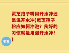 灵芝孢子粉用开水冲还是温开水冲(灵芝孢子粉应如何冲泡？良好的习惯就是用温开水冲！)