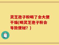 灵芝孢子粉喝了会大便干燥(喝灵芝孢子粉会导致便秘？)