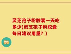 灵芝孢子粉胶囊一天吃多少(灵芝孢子粉胶囊每日建议用量？)