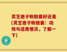 灵芝孢子粉胶囊好还是(灵芝孢子粉胶囊：功效与适用情况，了解一下)