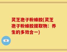 灵芝孢子粉蜂胶(灵芝孢子粉蜂胶提取物：养生的多效合一)