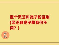 整个灵芝和孢子粉区别(灵芝和孢子粉有何不同？)