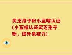 灵芝孢子粉小蓝帽认证(小蓝帽认证灵芝孢子粉，提升免疫力)