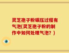 灵芝孢子粉碾压过程有气泡(灵芝孢子粉的制作中如何处理气泡？)