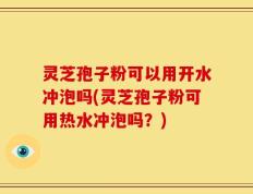 灵芝孢子粉可以用开水冲泡吗(灵芝孢子粉可用热水冲泡吗？)