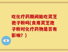 吃化疗药期间能吃灵芝孢子粉吗(食用灵芝孢子粉对化疗药物是否有影响？)