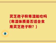 灵芝孢子粉寒湿能吃吗(寒湿体质是否适合食用灵芝孢子粉？)