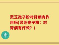 灵芝孢子粉对肾病有作用吗(灵芝孢子粉：对肾病有疗效？)