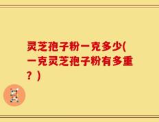 灵芝孢子粉一克多少(一克灵芝孢子粉有多重？)