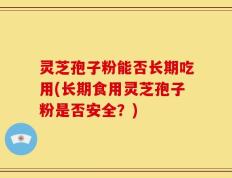 灵芝孢子粉能否长期吃用(长期食用灵芝孢子粉是否安全？)