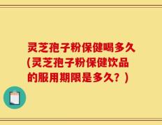 灵芝孢子粉保健喝多久(灵芝孢子粉保健饮品的服用期限是多久？)