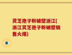 灵芝孢子粉破壁浙江(浙江灵芝孢子粉破壁销售火爆)