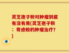 灵芝孢子粉对肿瘤到底有没有用(灵芝孢子粉：奇迹般的肿瘤治疗？)