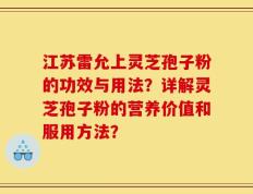 江苏雷允上灵芝孢子粉的功效与用法？详解灵芝孢子粉的营养价值和服用方法？