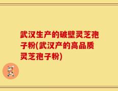 武汉生产的破壁灵芝孢子粉(武汉产的高品质灵芝孢子粉)