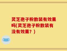灵芝孢子粉散装有效果吗(灵芝孢子粉散装有没有效果？)