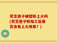 灵芝孢子破壁粉上火吗(灵芝孢子粉加工后是否会有上火现象？)