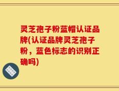 灵芝孢子粉蓝帽认证品牌(认证品牌灵芝孢子粉，蓝色标志的识别正确吗)