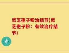 灵芝孢子粉治结节(灵芝孢子粉：有效治疗结节)