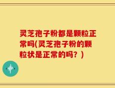 灵芝孢子粉都是颗粒正常吗(灵芝孢子粉的颗粒状是正常的吗？)