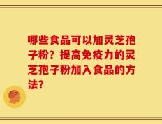 哪些食品可以加灵芝孢子粉？提高免疫力的灵芝孢子粉加入食品的方法？