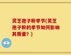灵芝孢子粉季节(灵芝孢子粉的季节如何影响其质量？)