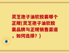 灵芝孢子油软胶囊哪个正规(灵芝孢子油软胶囊品牌与正规销售渠道，如何选择？)