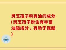 灵芝孢子粉有油的成分(灵芝孢子粉含有丰富油脂成分，有助于保健)