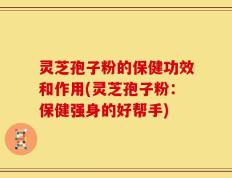 灵芝孢子粉的保健功效和作用(灵芝孢子粉：保健强身的好帮手)