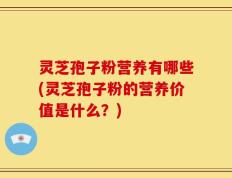 灵芝孢子粉营养有哪些(灵芝孢子粉的营养价值是什么？)