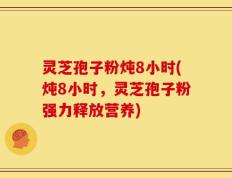 灵芝孢子粉炖8小时(炖8小时，灵芝孢子粉强力释放营养)