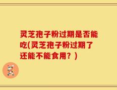 灵芝孢子粉过期是否能吃(灵芝孢子粉过期了还能不能食用？)