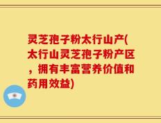 灵芝孢子粉太行山产(太行山灵芝孢子粉产区，拥有丰富营养价值和药用效益)