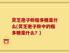 灵芝孢子粉粗多糖是什么(灵芝孢子粉中的粗多糖是什么？)