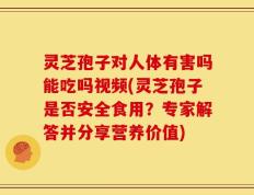 灵芝孢子对人体有害吗能吃吗视频(灵芝孢子是否安全食用？专家解答并分享营养价值)