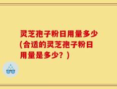 灵芝孢子粉日用量多少(合适的灵芝孢子粉日用量是多少？)