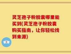 灵芝孢子粉胶囊哪里能买到(灵芝孢子粉胶囊购买指南，让你轻松找到来源)