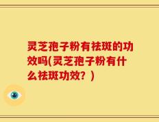 灵芝孢子粉有祛斑的功效吗(灵芝孢子粉有什么祛斑功效？)