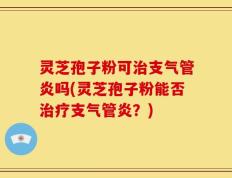 灵芝孢子粉可治支气管炎吗(灵芝孢子粉能否治疗支气管炎？)