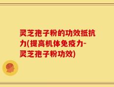 灵芝孢子粉的功效抵抗力(提高机体免疫力-灵芝孢子粉功效)