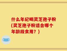什么年纪喝灵芝孢子粉(灵芝孢子粉适合哪个年龄段食用？)