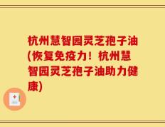 杭州慧智园灵芝孢子油(恢复免疫力！杭州慧智园灵芝孢子油助力健康)