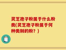 灵芝孢子粉属于什么粉类(灵芝孢子粉属于何种类别的粉？)