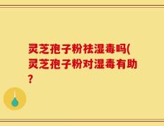 灵芝孢子粉祛湿毒吗(灵芝孢子粉对湿毒有助？