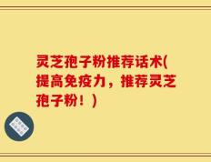 灵芝孢子粉推荐话术(提高免疫力，推荐灵芝孢子粉！)