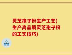 灵芝孢子粉生产工艺(生产高品质灵芝孢子粉的工艺技巧)