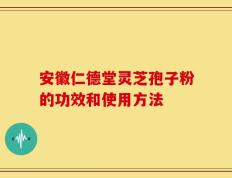 安徽仁德堂灵芝孢子粉的功效和使用方法