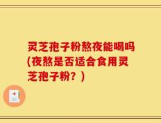 灵芝孢子粉熬夜能喝吗(夜熬是否适合食用灵芝孢子粉？)
