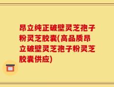 昂立纯正破壁灵芝孢子粉灵芝胶囊(高品质昂立破壁灵芝孢子粉灵芝胶囊供应)