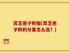 灵芝孢子粉粗(灵芝孢子粉的分量怎么选？)